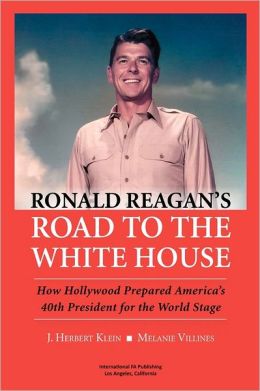 Ronald Reagan's Road to the White House: How Hollywood Prepared America's 40th President for the World Stage J. Herbert Klein and Melanie Villines