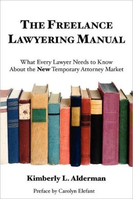 The Freelance Lawyering Manual: What Every Lawyer Needs to Know About the New Temporary Attorney Market Kimberly L. Alderman
