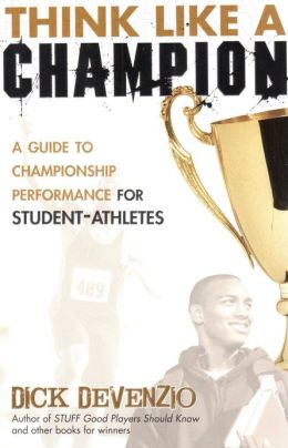 Think Like a Champion: A Guide to Championship Performance for Student-Athletes Dick DeVenzio