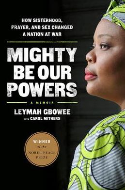 Mighty Be Our Powers: How Sisterhood, Prayer, and Sex Changed a Nation at War Leymah Gbowee and Carol Mithers