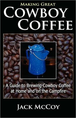 Making Great Cowboy Coffee: A Guide to Brewing Cowboy Coffee at Home and on the Campfire Jack McCoy