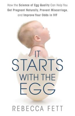 It Starts with the Egg: How the Science of Egg Quality Can Help You Get Pregnant Naturally, Prevent Miscarriage, and Improve Your Odds in IVF