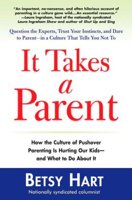 It Takes a Parent : How the Culture of Pushover Parenting Is Hurting Our Kids--and What to Do About It Betsy Hart