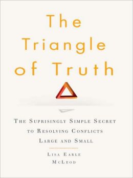 The Triangle of Truth: The Surprisingly Simple Secret to Resolving Conflicts Large and Small Lisa Earle McLeod