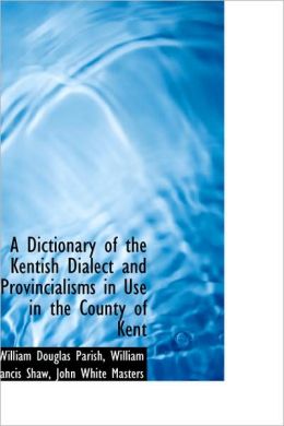 A Dictionary Of The Kentish Dialect And Provincialisms In Use In The County Of Kent