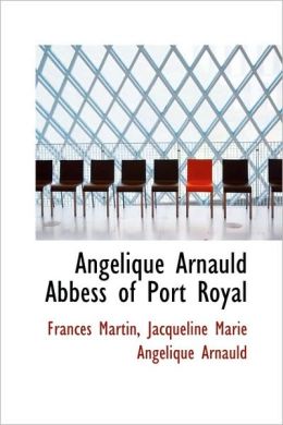Ang lique Arnauld Abbess of Port Royal Frances Martin