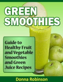 Green Smoothies: Guide to Healthy Fruit and Vegetable Smoothies and Green Juice Recipes