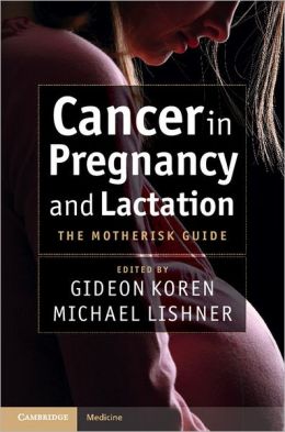 Cancer in Pregnancy and Lactation: The Motherisk Guide Gideon Koren and Michael Lishner