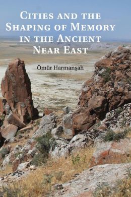 Cities and the Shaping of Memory in the Ancient Near East Omur Harmansah