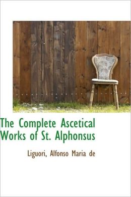 The Complete Ascetical Works of St. Alphonsus Liguori, Alfonso Maria de