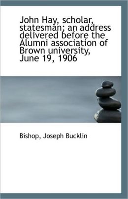 John Hay, scholar, statesman an address delivered before the Alumni association of Brown university Bishop, Joseph Bucklin