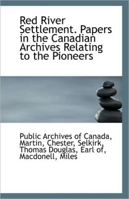 Red River Settlement. Papers In The Canadian Archives Relating To The Pioneers