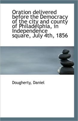 Oration Delivered Before The Democracy Of The City And County Of Philadelphia, In Independence Squar