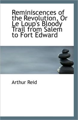 Reminiscences of the Revolution, or Le Loup's Bloody Trail from Salem to Fort Edward Reid, Arthur