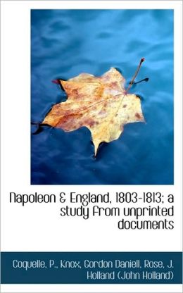 Napoleon & England, 1803-1813; A Study From Unprinted Documents