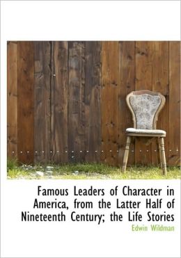 Famous Leaders Of Character In America, From The Latter Half Of Nineteenth Century; The Life Stories