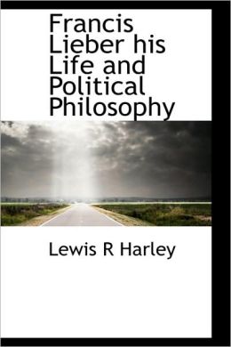 Francis Lieber His Life and Political Philosophy