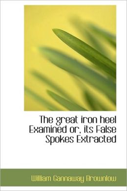 The great iron heel Examined or, its False Spokes Extracted William Gannaway Brownlow