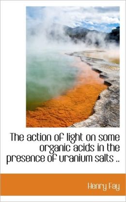 The action of light on some organic acids in the presence of uranium salts .. Henry Fay