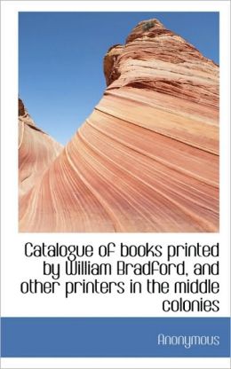 Catalogue of Books Printed William Bradford and Other Printers in the Middle Colonies