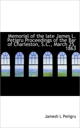 Memorial of the late James L. Petigru Proceedings of the Bar of Charleston, S.C., March 25, 1863 Jamesh L Petigru