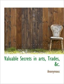 Valuable Secrets In Arts, Trades, &C.