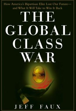 The Global Class War: How America's Bipartisan Elite Lost Our Future - and What It Will Take to Win It Back Jeff Faux