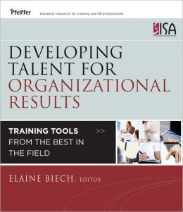 Developing Talent for Organizational Results: Training Tools from the Best in the Field Elaine Biech