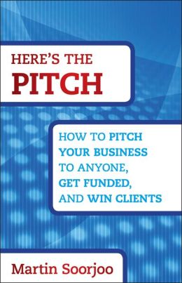 Here's the Pitch: How to Pitch Your Business to Anyone, Get Funded, and Win Clients Martin Soorjoo