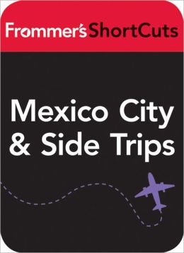 Mexico CIty and Side Trips, Mexico: Frommer's ShortCuts