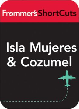 Isla Mujeres and Cozumel, Mexico: Frommer's ShortCuts