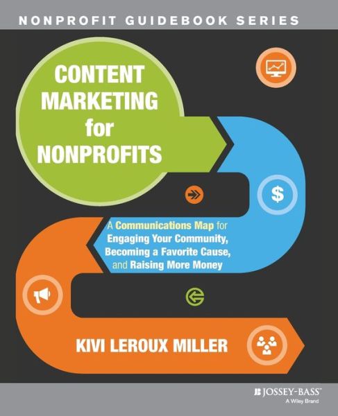 Content Marketing for Nonprofits: A Communications Map for Engaging Your Community, Becoming a Favorite Cause, and Raising More Money