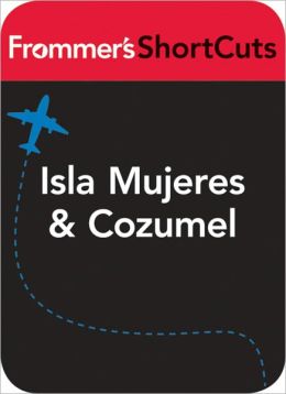Isla Mujeres and Cozumel, Mexico: Frommer's ShortCuts