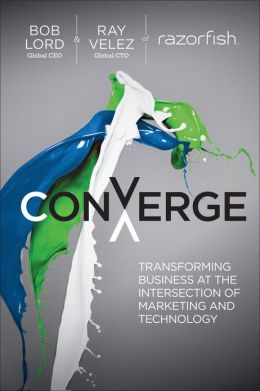 Converge: Transforming Business at the Intersection of Marketing and Technology Bob Lord and Ray Velez