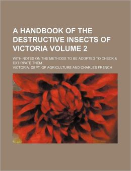 A Handbook of the Destructive Insects of Victoria (Volume 2) With Notes on the Methods to Be Adopted to Check and Extirpate Them Victoria. Dept. of Agriculture