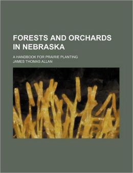 Forests And Orchards In Nebraska: A Handbook For Prairie Planting James Thomas Allan