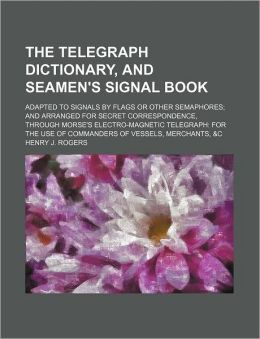 The Telegraph Dictionary, and Seamen's Signal Book; Adapted to Signals by Flags or Other Semaphores; and Arranged for Secret Correspondence, Through M