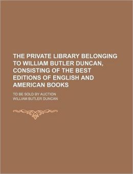 The Private Library Belonging to William Butler Duncan, Consisting of the Best Editions of English and American Books: To Be Sold Auction