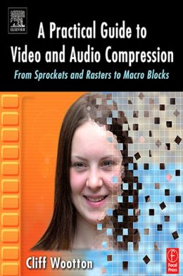 A Practical Guide to Video and Audio Compression: From Sprockets and Rasters to Macro Blocks Cliff Wootton
