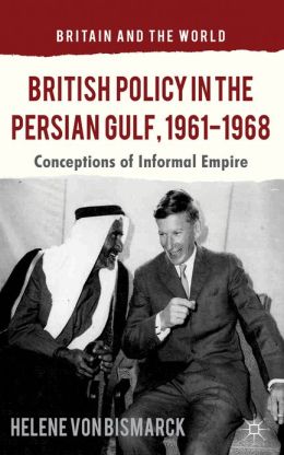 British Policy in the Persian Gulf, 1961-1968: Conceptions of Informal Empire (Britain and the World) Helene von Bismarck