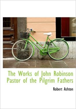 The Works of John Robinson Pastor of the Pilgrim Fathers