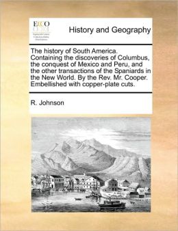 The history of South America. Containing the discoveries of Columbus, the conquest of Mexico and Peru, and the other transactions of the Spaniards in ... Cooper. Embellished with copper-plate cuts. R. Johnson