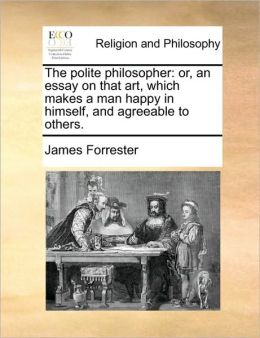 The polite philosopher: or, an essay on that art, which makes a man happy in himself, and agreeable to others.