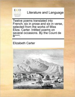 Twelve poems translated into French; six in prose and six in verse, selected from the works of Miss Eliza. Carter. Intitled poems on several occasions. By the Count de B****.