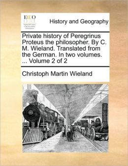 Private history of Peregrinus Proteus the philosopher. By C. M. Wieland. Translated from the German. In two volumes. ... Volume 2 of 2