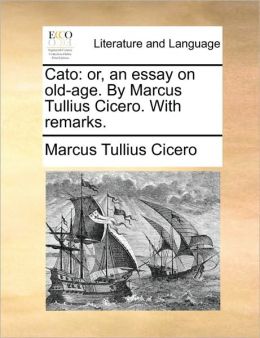 Cato: or, an essay on old-age. By Marcus Tullius Cicero. With remarks.