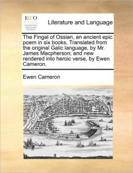 The Fingal Of Ossian, An Ancient Epic Poem In Six Books. Translated From The Original Galic Language, Mr. James Macpherson And New Rendered Into Heroic Verse,