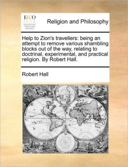Help to Zion's travellers: being an attempt to remove various shambling blocks out of the way, relating to doctrinal, experimental, and practical religion. Robert Hall.