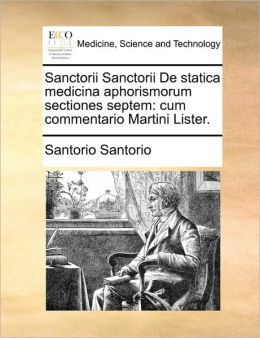 Sanctorii Sanctorii De statica medicina aphorismorum sectiones septem: cum commentario Martini Lister. (Latin Edition) Santorio Santorio