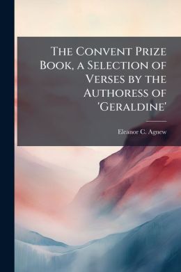 The Convent Prize Book, A Selection Of Verses By The Authoress Of 'Geraldine'.